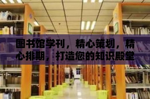 圖書館學刊，精心策劃，精心排期，打造您的知識殿堂