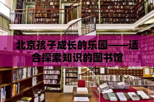 北京孩子成長(zhǎng)的樂(lè)園——適合探索知識(shí)的圖書館