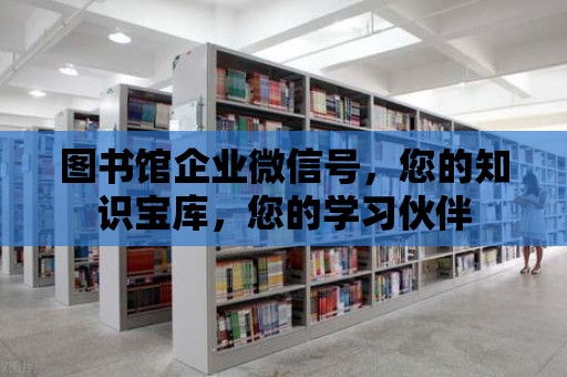 圖書館企業微信號，您的知識寶庫，您的學習伙伴