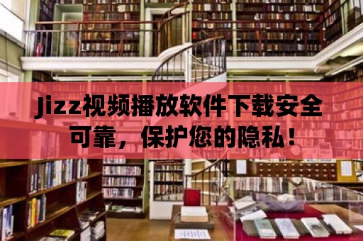 Jizz視頻播放軟件下載安全可靠，保護您的隱私！