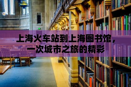 上海火車站到上海圖書館，一次城市之旅的精彩