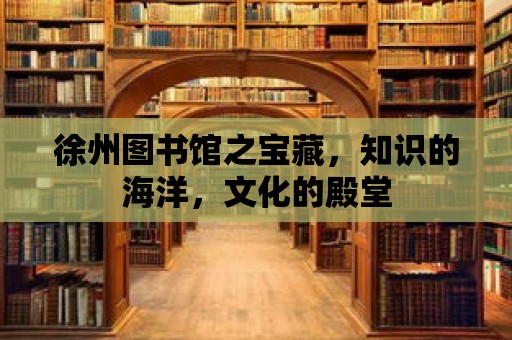 徐州圖書館之寶藏，知識的海洋，文化的殿堂