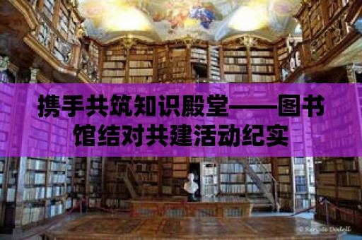 攜手共筑知識殿堂——圖書館結(jié)對共建活動紀(jì)實