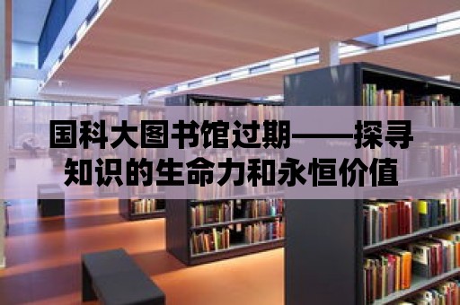 國科大圖書館過期——探尋知識的生命力和永恒價值