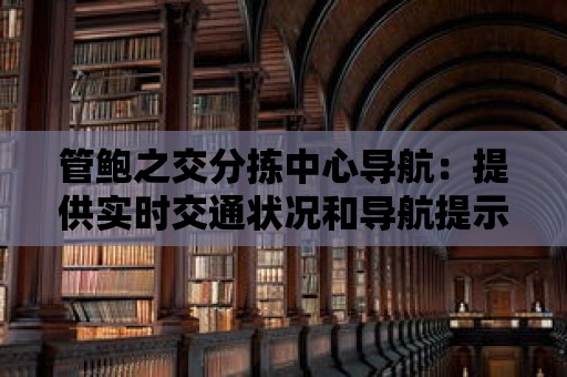 管鮑之交分揀中心導(dǎo)航：提供實(shí)時(shí)交通狀況和導(dǎo)航提示