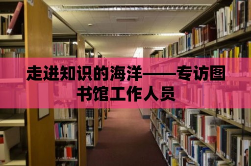 走進知識的海洋——專訪圖書館工作人員