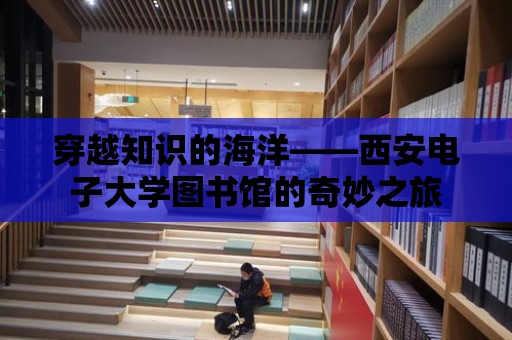 穿越知識的海洋——西安電子大學圖書館的奇妙之旅