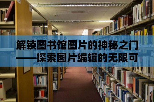 解鎖圖書館圖片的神秘之門——探索圖片編輯的無限可能