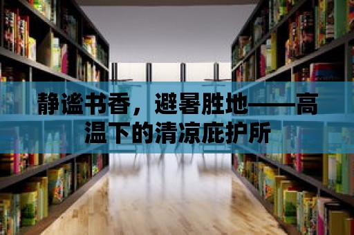 靜謐書香，避暑勝地——高溫下的清涼庇護(hù)所