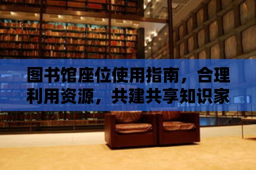 圖書館座位使用指南，合理利用資源，共建共享知識(shí)家園