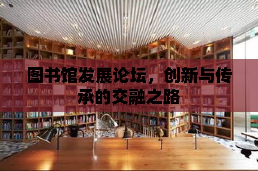 圖書館發展論壇，創新與傳承的交融之路