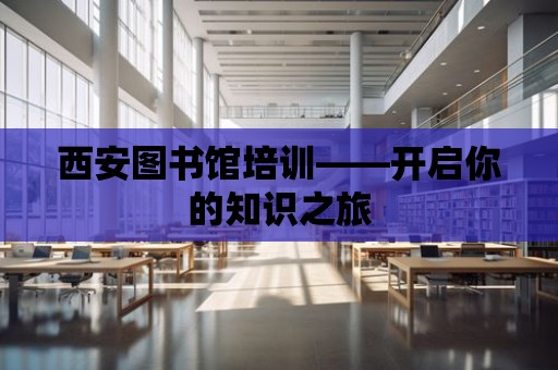 西安圖書館培訓(xùn)——開啟你的知識之旅