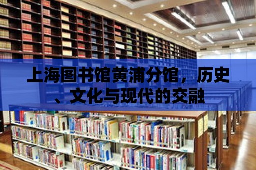 上海圖書館黃浦分館，歷史、文化與現代的交融