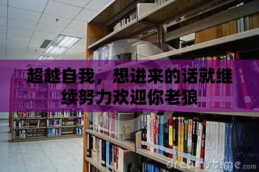 超越自我，想進來的話就繼續努力歡迎你老狼