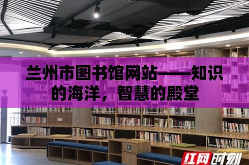 蘭州市圖書館網(wǎng)站——知識的海洋，智慧的殿堂