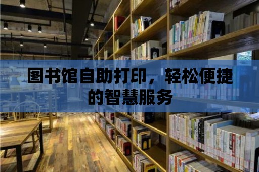 圖書館自助打印，輕松便捷的智慧服務