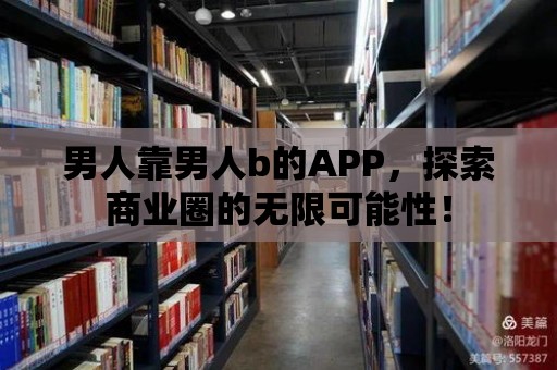 男人靠男人b的APP，探索商業圈的無限可能性！