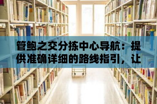 管鮑之交分揀中心導航：提供準確詳細的路線指引，讓您無憂出行