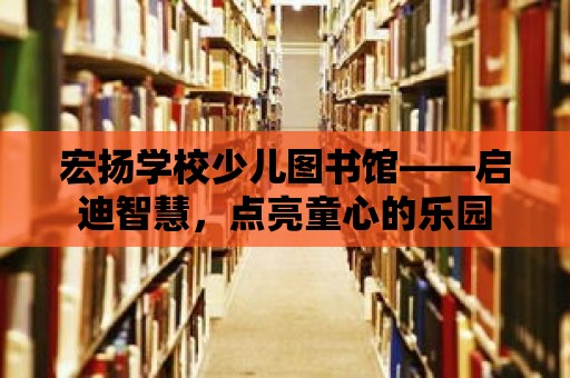 宏揚學校少兒圖書館——啟迪智慧，點亮童心的樂園