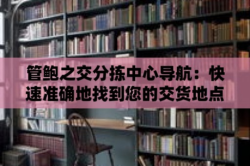 管鮑之交分揀中心導航：快速準確地找到您的交貨地點