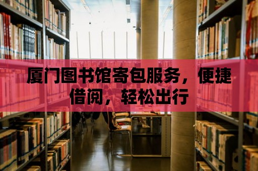 廈門圖書館寄包服務，便捷借閱，輕松出行