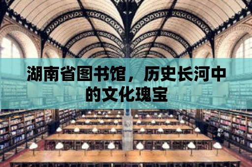 湖南省圖書館，歷史長河中的文化瑰寶