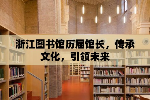 浙江圖書館歷屆館長，傳承文化，引領未來