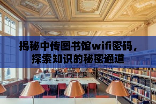 揭秘中傳圖書館wifi密碼，探索知識的秘密通道