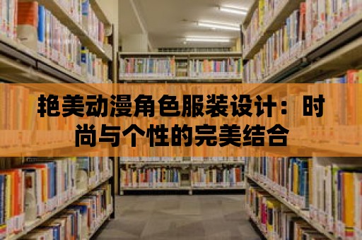 艷美動漫角色服裝設計：時尚與個性的完美結合