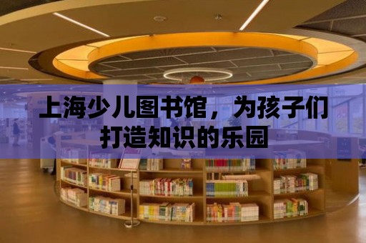 上海少兒圖書館，為孩子們打造知識的樂園