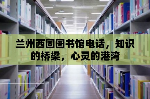 蘭州西固圖書館電話，知識的橋梁，心靈的港灣