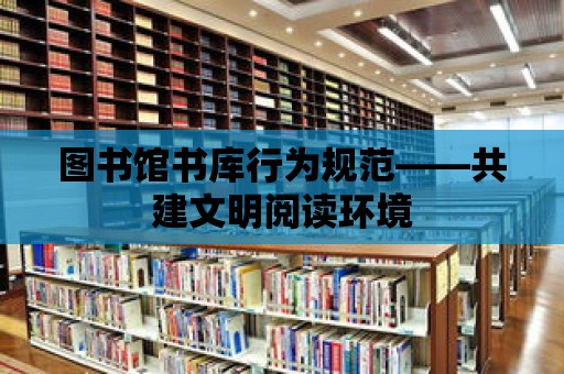 圖書館書庫行為規范——共建文明閱讀環境