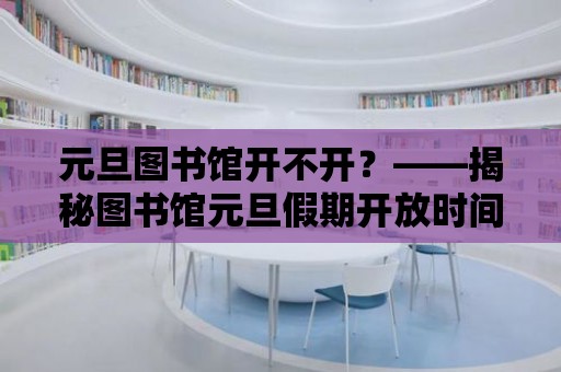 元旦圖書館開不開？——揭秘圖書館元旦假期開放時(shí)間安排，讓你不錯(cuò)過任何一本書！