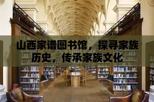 山西家譜圖書館，探尋家族歷史，傳承家族文化