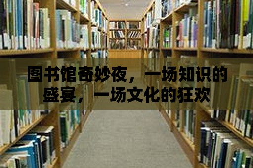 圖書館奇妙夜，一場知識的盛宴，一場文化的狂歡