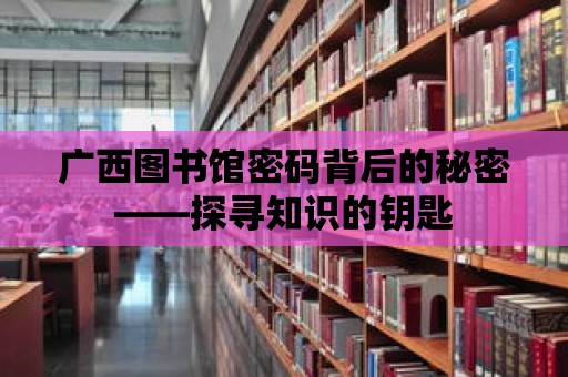 廣西圖書館密碼背后的秘密——探尋知識的鑰匙