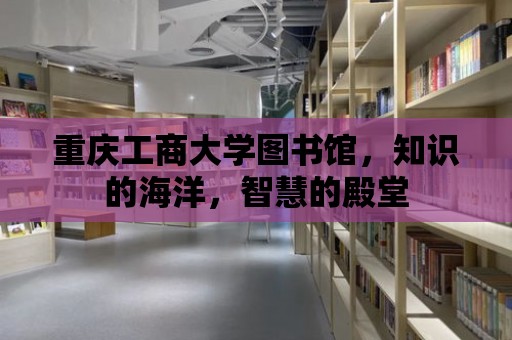 重慶工商大學(xué)圖書館，知識(shí)的海洋，智慧的殿堂