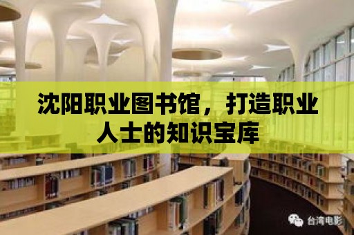 沈陽職業(yè)圖書館，打造職業(yè)人士的知識寶庫