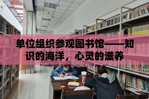 單位組織參觀圖書館——知識的海洋，心靈的滋養