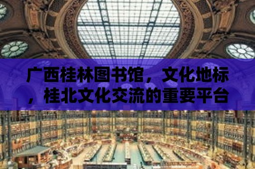 廣西桂林圖書館，文化地標(biāo)，桂北文化交流的重要平臺