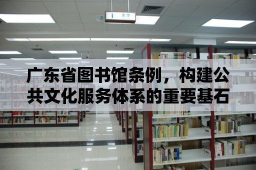 廣東省圖書館條例，構建公共文化服務體系的重要基石