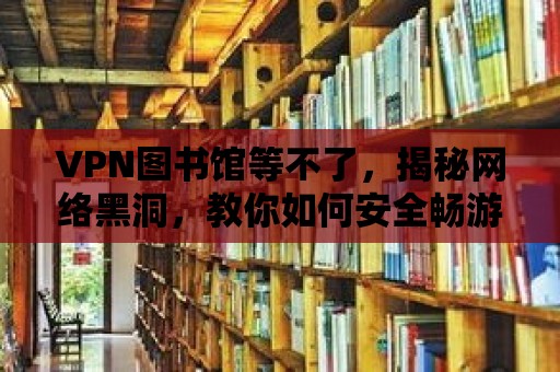 VPN圖書館等不了，揭秘網絡黑洞，教你如何安全暢游網絡世界