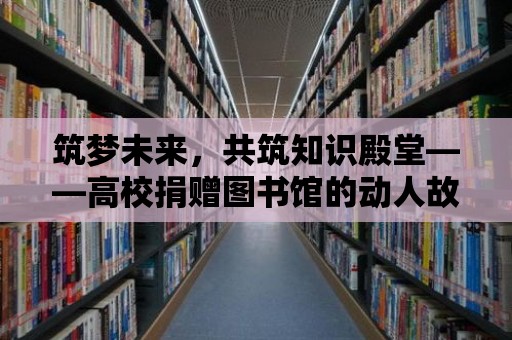 筑夢未來，共筑知識殿堂——高校捐贈圖書館的動人故事