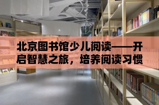 北京圖書館少兒閱讀——開啟智慧之旅，培養閱讀習慣