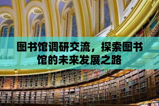 圖書館調研交流，探索圖書館的未來發展之路