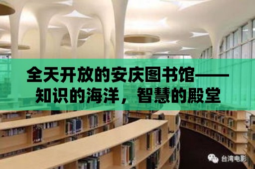 全天開放的安慶圖書館——知識的海洋，智慧的殿堂