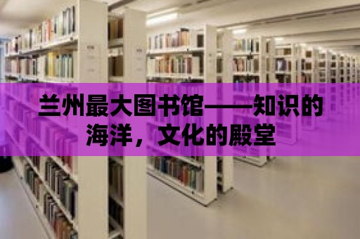 蘭州最大圖書館——知識的海洋，文化的殿堂