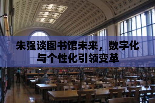 朱強談圖書館未來，數字化與個性化引領變革