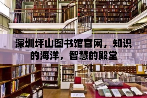 深圳坪山圖書館官網，知識的海洋，智慧的殿堂