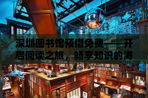 深圳圖書館預(yù)借免費(fèi)——開啟閱讀之旅，暢享知識的海洋